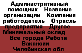 Административный помощник › Название организации ­ Компания-работодатель › Отрасль предприятия ­ Другое › Минимальный оклад ­ 1 - Все города Работа » Вакансии   . Челябинская обл.,Снежинск г.